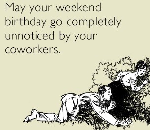 may your weekend birthday go by totally unnoticed by your coworkers