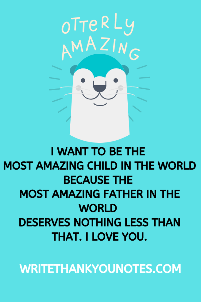  I want to be the most amazing child in the world because the most amazing father in the world deserves nothing less than that. I love you.