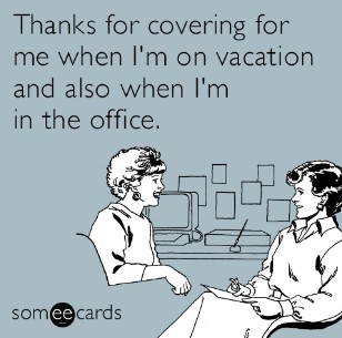 thanks for covering for me when i'm on vacation and also when i'm in the office.