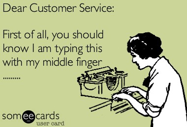 dear customer service, first of all, you should know I am typing this with my middle finger