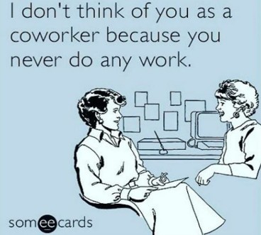 I don't think of you as a coworker because you never do any work.