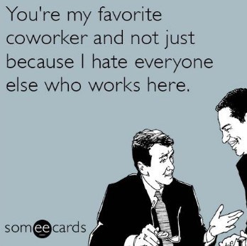 You're my favorite coworker and not just because I hate everyone else who works here.