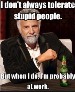 I don't always tolerate stupid people. But when I do, I'm probably at work.