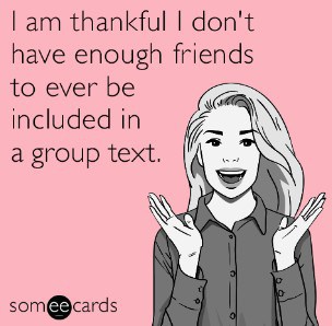 I am thankful I don't have enough friends to ever be included in a group text.