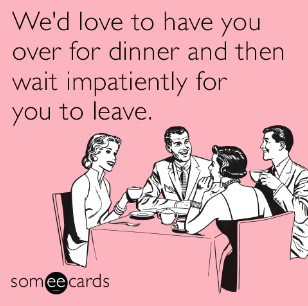 We'd love to have you over for dinner and then wait impatiently for you to leave.