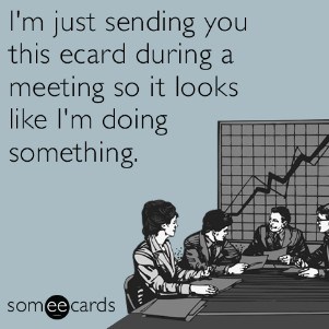 I'm just sending you this ecard during a meeting so it looks like I'm doing something.