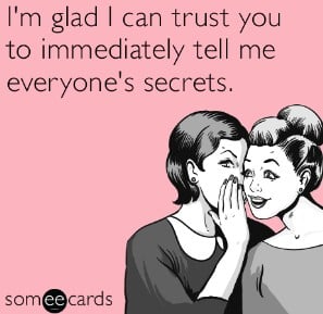 I'm glad I can trust you to immediately tell me everyone's secrets.