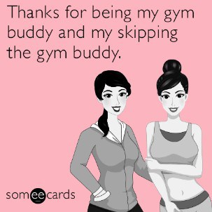 thanks for being my gym buddy and my skipping the gym buddy.
