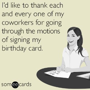 I'd like to thank each and every one of my coworkers for going through the motions of signing my birthday card.