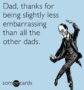 Dad, thanks for being slightly less embarrassing than all the other dads.