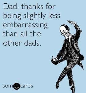 Dad, thanks for being slightly less embarrassing than all the other dads. 