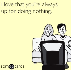 I love that you're always up for doing nothing.