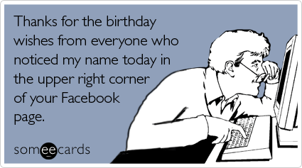 Thanks for the birthday wishes from everyone who noticed my name today in the upper right corner of your Facebook page