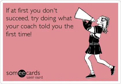 If at first you don't succeed, try doing what your coach told you the first time!