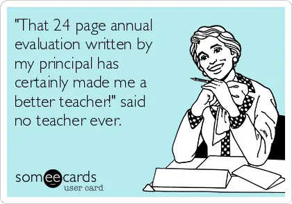 "That 24-page annual evaluation written by my principal has certainly made me a better teacher!" said no teacher ever.