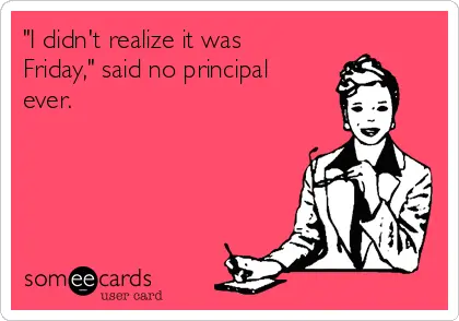 "I didn't realize it was Friday," said no principal ever.