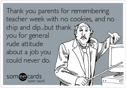 "Thank you, parents, for remembering teacher week with no cookies, and no chip and dip..but thank you for general rude attitude about a job you could never do."