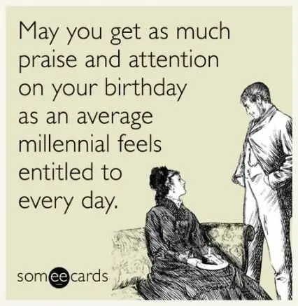 may you get as much praise and attention on your birthday as an average millennial feels entitled to every day.
