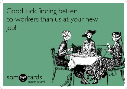 "good luck finding better co-workers than us at your new job!"