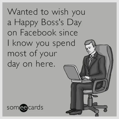 "wanted to wish you a Happy Boss's Day on Facebook since I know you spend more of your day on here"