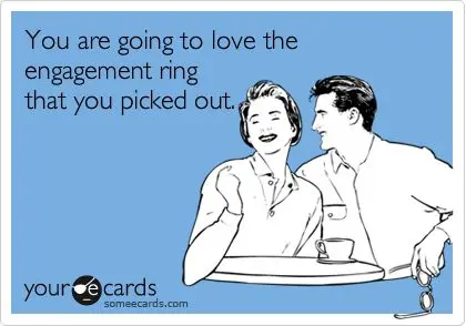 you are going to love the engagement ring that you picked out.