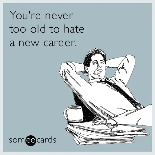 "you're never too old to hate a new career"