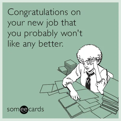 "congratulations on the new job that you probably won't like any better"