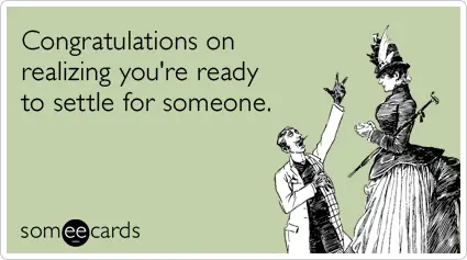 congratulations on realizing you're ready to settle for someone