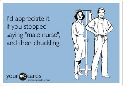 I'd appreciate it if you stopped saying "male nurse" and then chuckling.