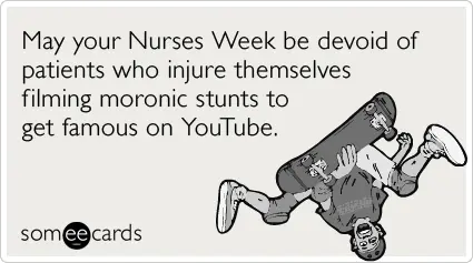 may your nurses week be devoid of patients who injure themselves filming moronic stunts to get famous on YouTube
