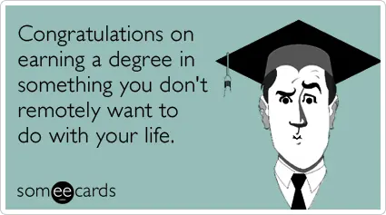congratulations on earning a degree in something you don't remotely want to do with your life.