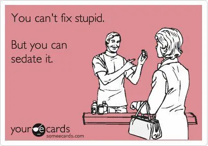 you can't fix stupid. But you can sedate it.