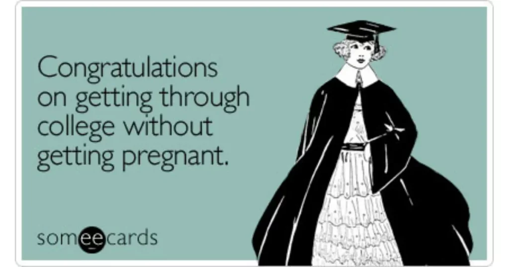 congratulations on getting through college without getting pregnant.